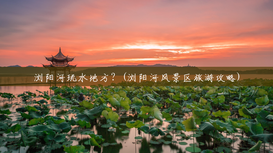 浏阳河玩水地方？(浏阳河风景区旅游攻略)