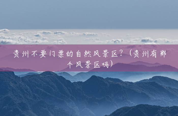 贵州不要门票的自然风景区?(贵州有那个风景区吗) 贵州不要门票的自然风景区?(贵州有那个风景区吗)