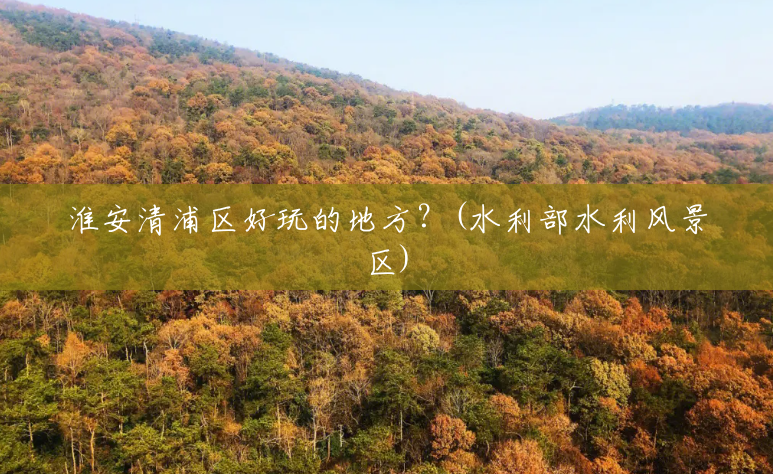 淮安清浦区好玩的地方?(水利部水利风景区) 淮安清浦区好玩的地方?(水利部水利风景区)