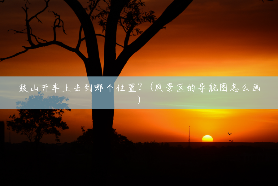 鼓山开车上去到哪个位置?(风景区的导航图怎么画) 鼓山开车上去到哪个位置?(风景区的导航图怎么画)
