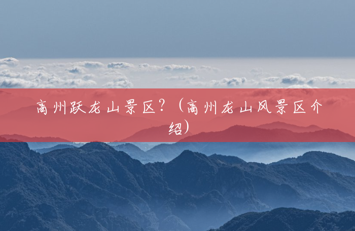 高州跃龙山景区?(高州龙山风景区介绍) 高州跃龙山景区?(高州龙山风景区介绍)