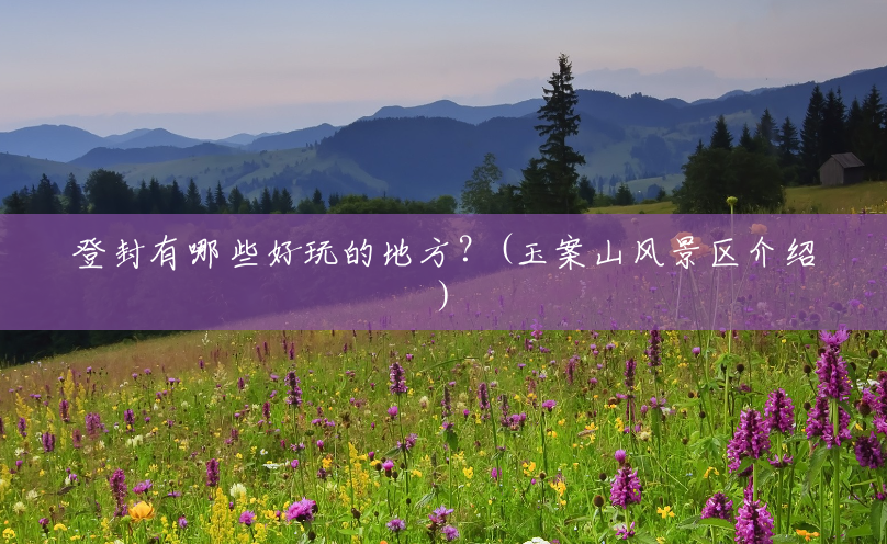 登封有哪些好玩的地方?(玉案山风景区介绍) 登封有哪些好玩的地方?(玉案山风景区介绍)
