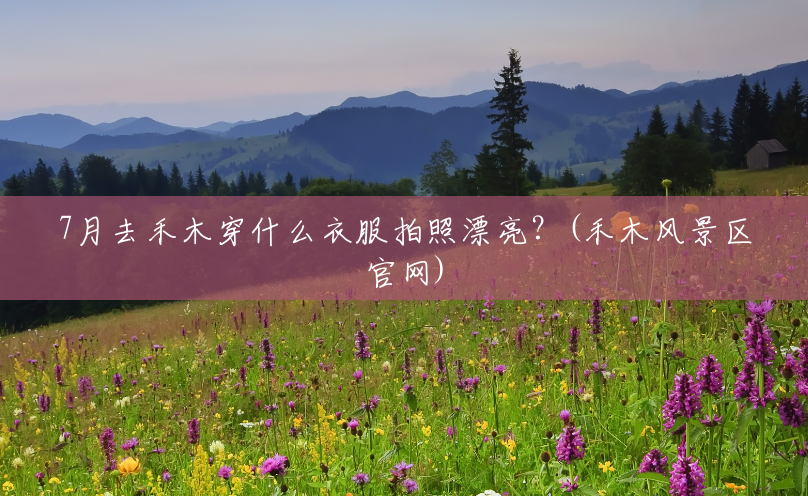 7月去禾木穿什么衣服拍照漂亮?(禾木风景区官网) 7月去禾木穿什么衣服拍照漂亮?(禾木风景区官网)