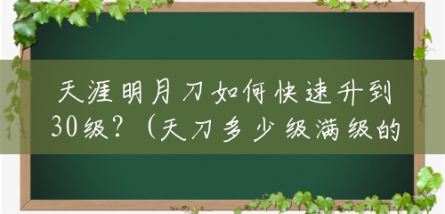 天涯明月刀如何快速升到30级?(天刀多少级满级的2023) 天涯明月刀如何快速升到30级?(天刀多少级满级的2023)