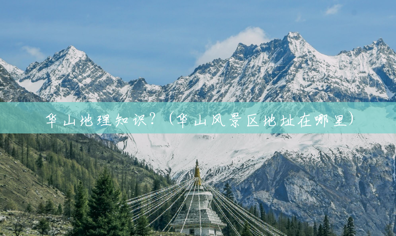 华山地理知识?(华山风景区地址在哪里) 华山地理知识?(华山风景区地址在哪里)