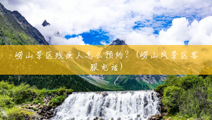 崂山景区残疾人怎么预约?(崂山风景区客服电话) 崂山景区残疾人怎么预约?(崂山风景区客服电话)