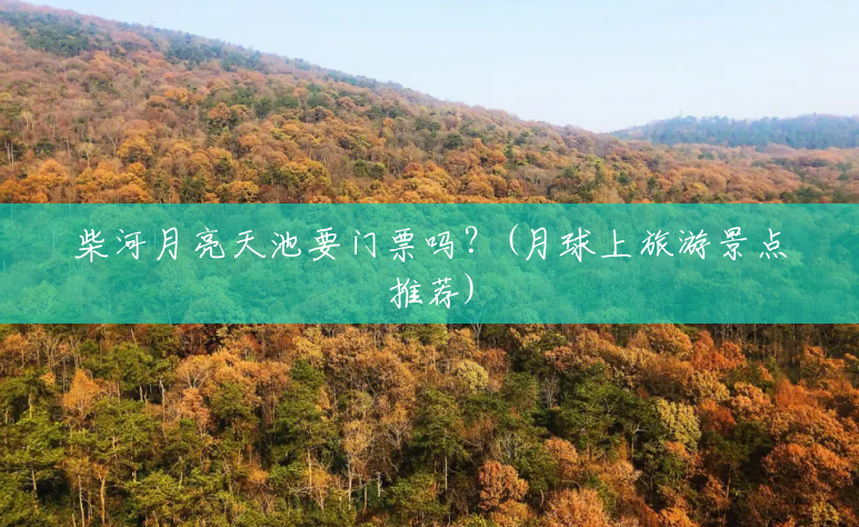 柴河月亮天池要门票吗?(月球上旅游景点推荐) 柴河月亮天池要门票吗?(月球上旅游景点推荐)