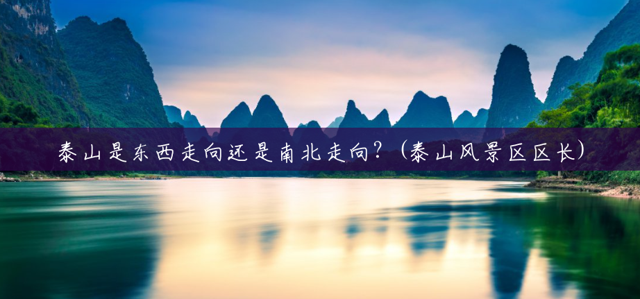 泰山是东西走向还是南北走向?(泰山风景区区长) 泰山是东西走向还是南北走向?(泰山风景区区长)