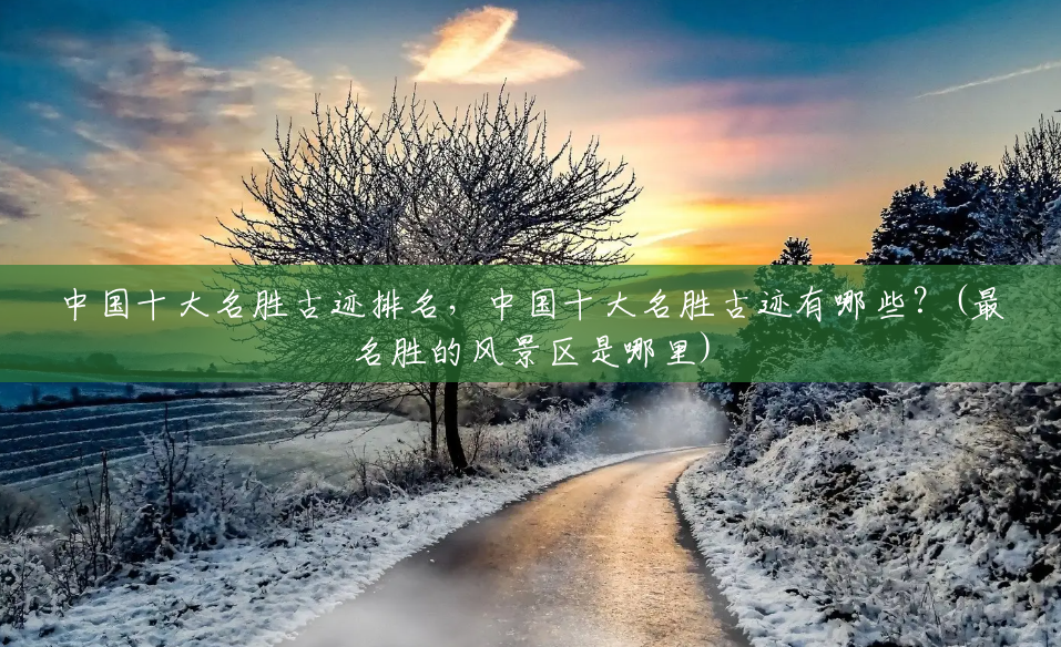 中国十大名胜古迹排名,中国十大名胜古迹有哪些?(最名胜的风景区是哪里) 中国十大名胜古迹排名,中国十大名胜古迹有哪些?(最名胜的风景区是哪里)