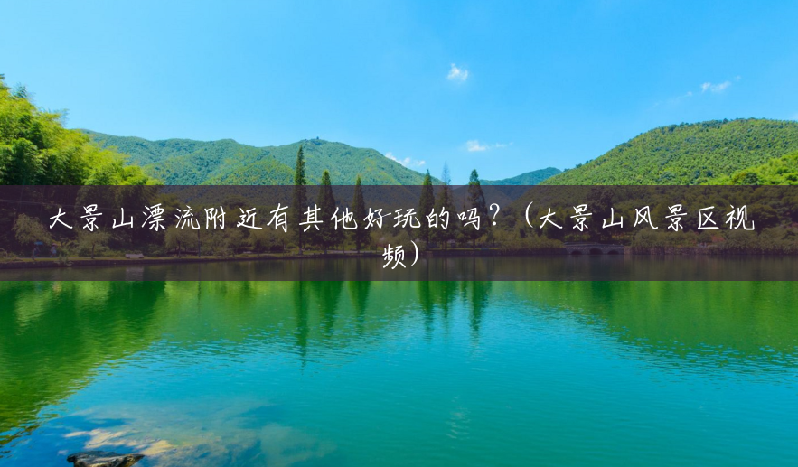 大景山漂流附近有其他好玩的吗?(大景山风景区视频) 大景山漂流附近有其他好玩的吗?(大景山风景区视频)