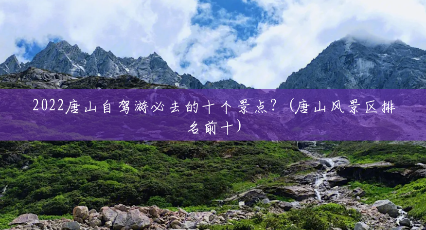 2022唐山自驾游必去的十个景点?(唐山风景区排名前十) 2022唐山自驾游必去的十个景点?(唐山风景区排名前十)