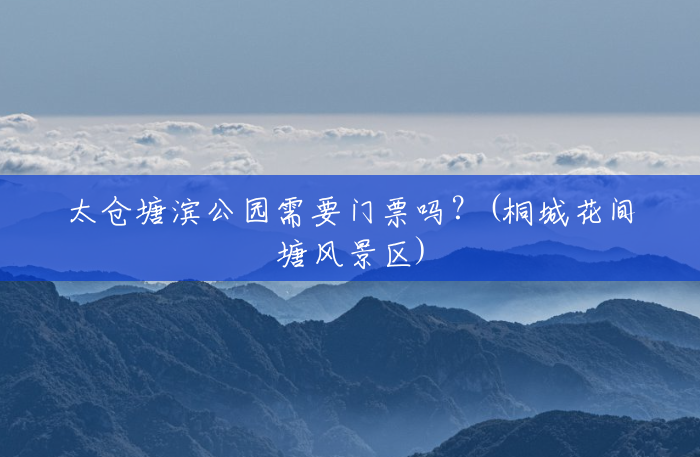 太仓塘滨公园需要门票吗?(桐城花间塘风景区) 太仓塘滨公园需要门票吗?(桐城花间塘风景区)