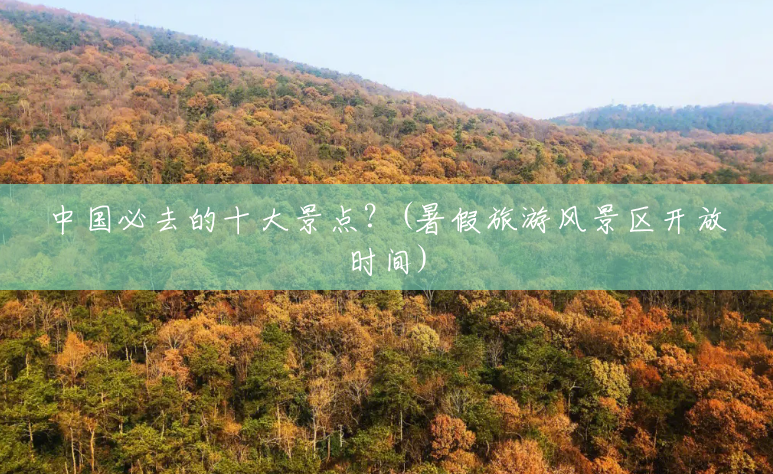 中国必去的十大景点?(暑假旅游风景区开放时间) 中国必去的十大景点?(暑假旅游风景区开放时间)