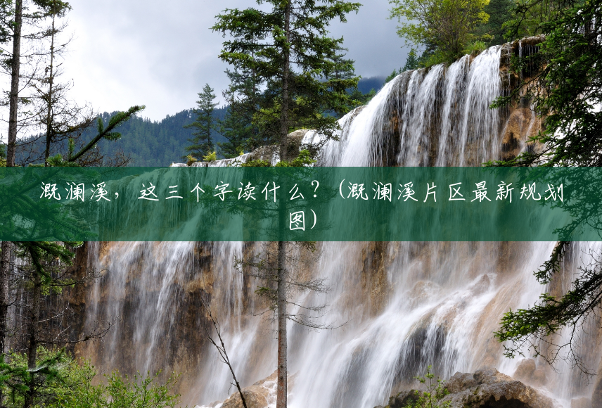 溉澜溪,这三个字读什么?(溉澜溪片区最新规划图) 溉澜溪,这三个字读什么?(溉澜溪片区最新规划图)