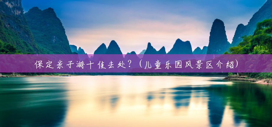 保定亲子游十佳去处?(儿童乐园风景区介绍) 保定亲子游十佳去处?(儿童乐园风景区介绍)