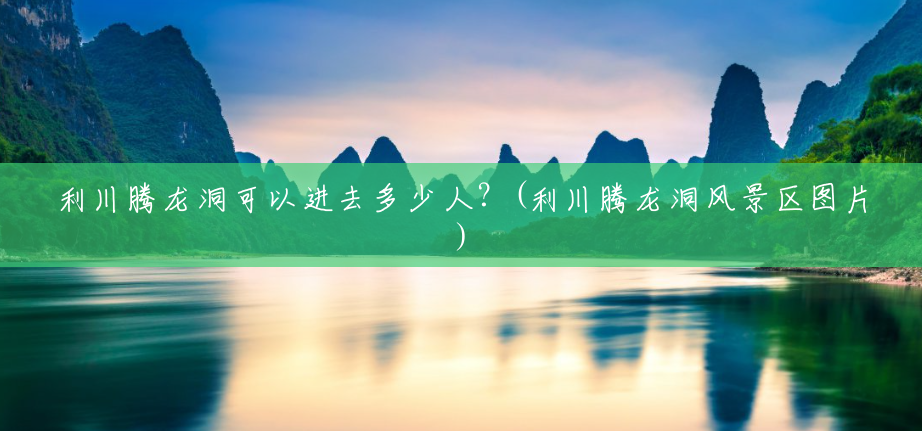 利川腾龙洞可以进去多少人?(利川腾龙洞风景区图片) 利川腾龙洞可以进去多少人?(利川腾龙洞风景区图片)