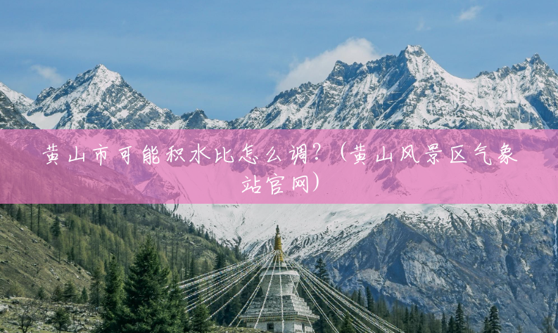 黄山市可能积水比怎么调?(黄山风景区气象站官网) 黄山市可能积水比怎么调?(黄山风景区气象站官网)