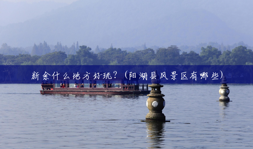 新余什么地方好玩?(阳湖县风景区有哪些) 新余什么地方好玩?(阳湖县风景区有哪些)