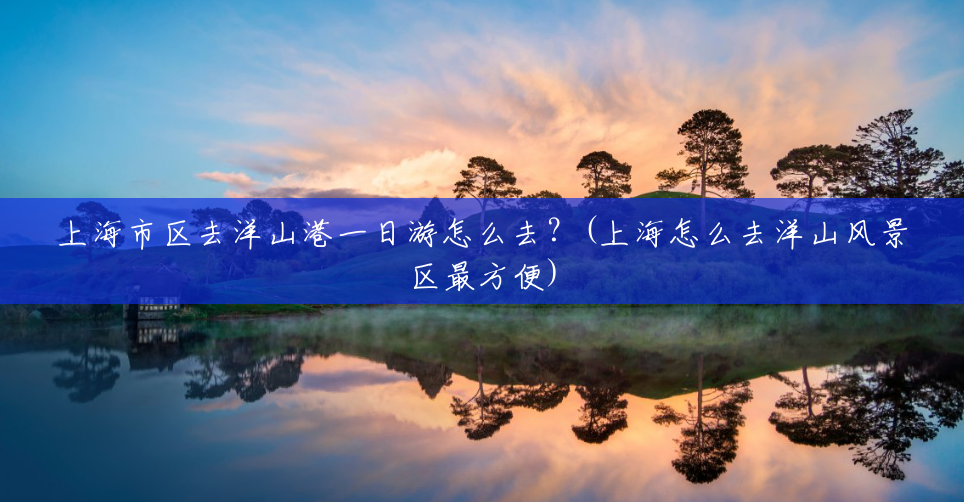 上海市区去洋山港一日游怎么去?(上海怎么去洋山风景区最方便) 上海市区去洋山港一日游怎么去?(上海怎么去洋山风景区最方便)