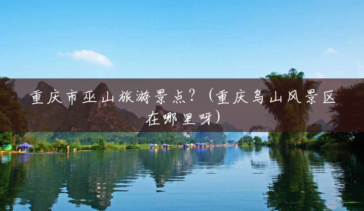 重庆市巫山旅游景点?(重庆乌山风景区在哪里呀) 重庆市巫山旅游景点?(重庆乌山风景区在哪里呀)
