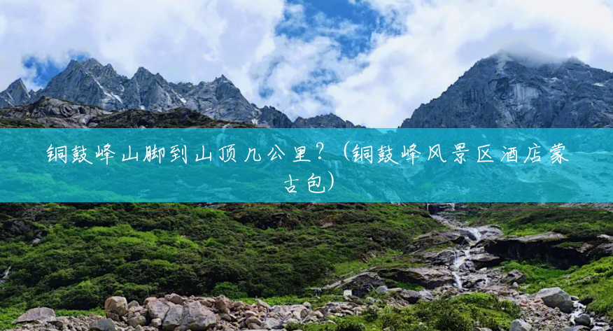 铜鼓峰山脚到山顶几公里?(铜鼓峰风景区酒店蒙古包) 铜鼓峰山脚到山顶几公里?(铜鼓峰风景区酒店蒙古包)