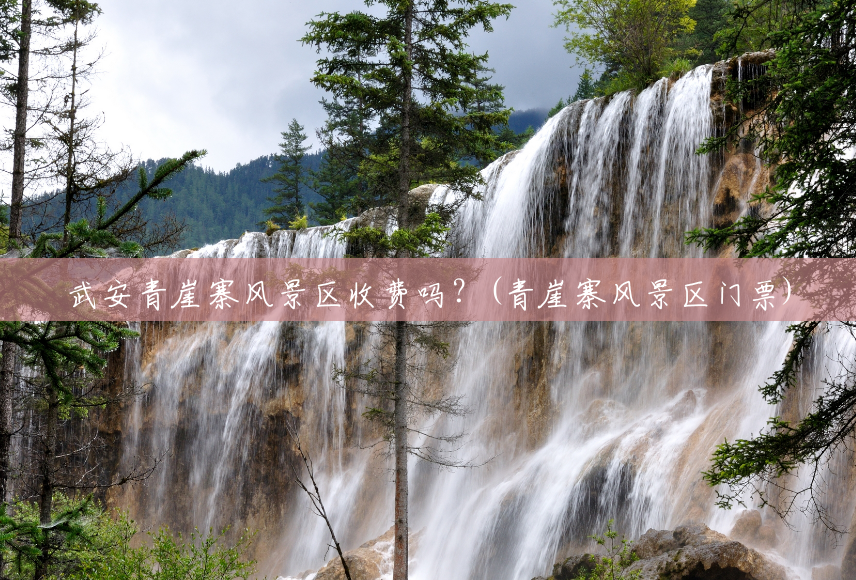 武安青崖寨风景区收费吗?(青崖寨风景区门票) 武安青崖寨风景区收费吗?(青崖寨风景区门票)