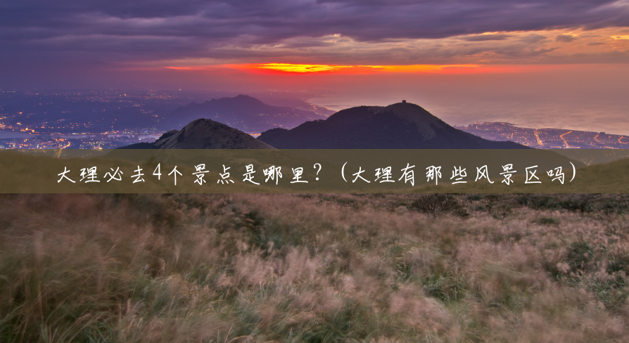 大理必去4个景点是哪里?(大理有那些风景区吗) 大理必去4个景点是哪里?(大理有那些风景区吗)