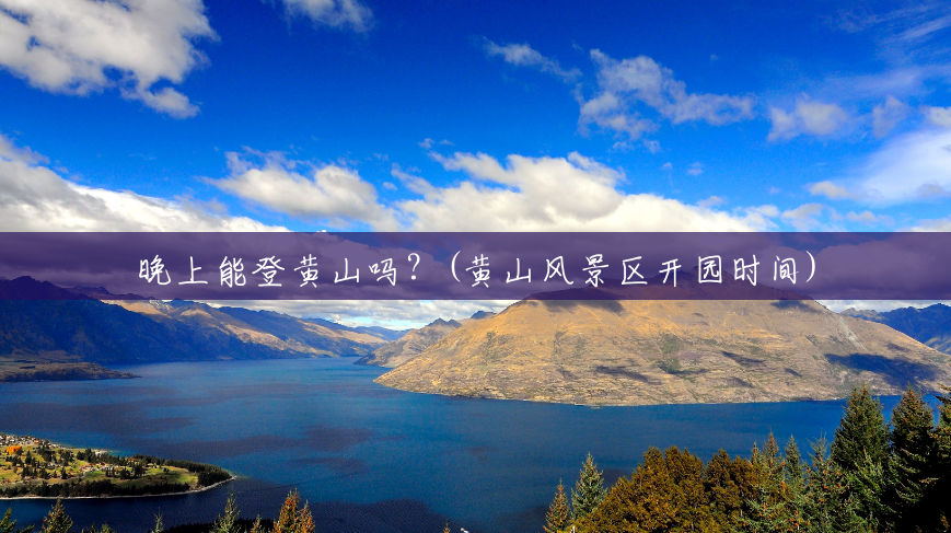 晚上能登黄山吗?(黄山风景区开园时间) 晚上能登黄山吗?(黄山风景区开园时间)