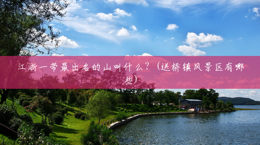 江浙一带最出名的山叫什么?(送桥镇风景区有哪些) 江浙一带最出名的山叫什么?(送桥镇风景区有哪些)