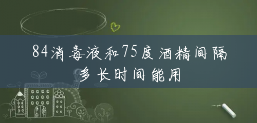 84消毒液和75度酒精间隔多长时间能用 84消毒液和75度酒精间隔多长时间能用