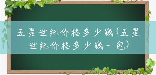 五星世纪价格多少钱(五星世纪价格多少钱一包) 五星世纪价格多少钱(五星世纪价格多少钱一包)