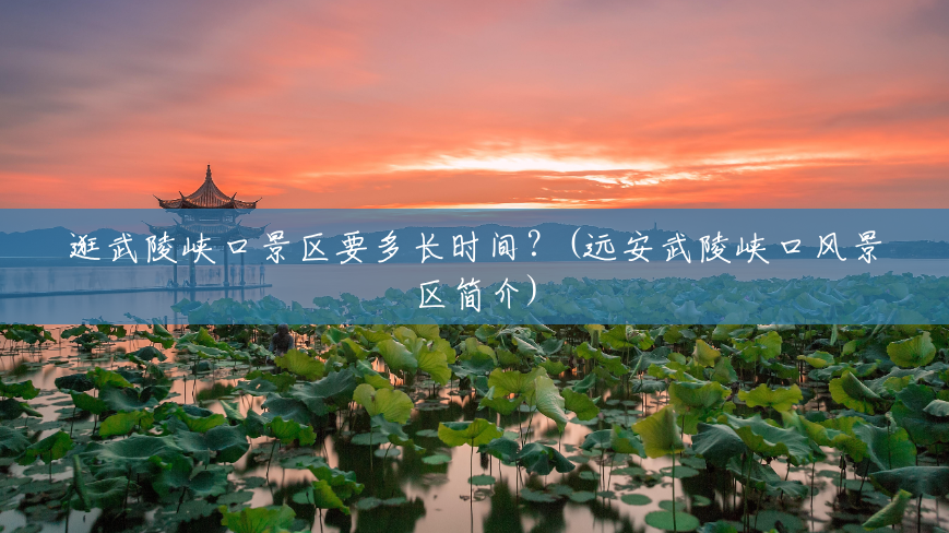 逛武陵峡口景区要多长时间?(远安武陵峡口风景区简介) 逛武陵峡口景区要多长时间?(远安武陵峡口风景区简介)
