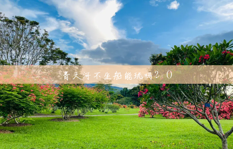 青天河不坐船能玩吗?() 青天河不坐船能玩吗?()