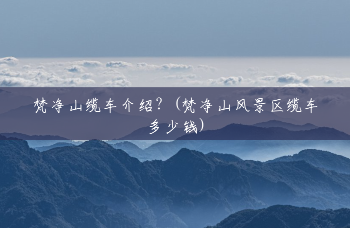 梵净山缆车介绍?(梵净山风景区缆车多少钱) 梵净山缆车介绍?(梵净山风景区缆车多少钱)