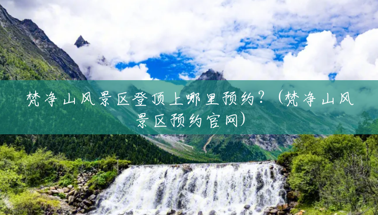 梵净山风景区登顶上哪里预约?(梵净山风景区预约官网) 梵净山风景区登顶上哪里预约?(梵净山风景区预约官网)