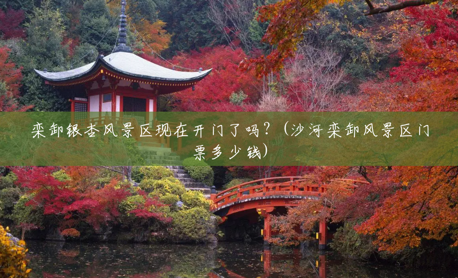 栾卸银杏风景区现在开门了吗?(沙河栾卸风景区门票多少钱) 栾卸银杏风景区现在开门了吗?(沙河栾卸风景区门票多少钱)