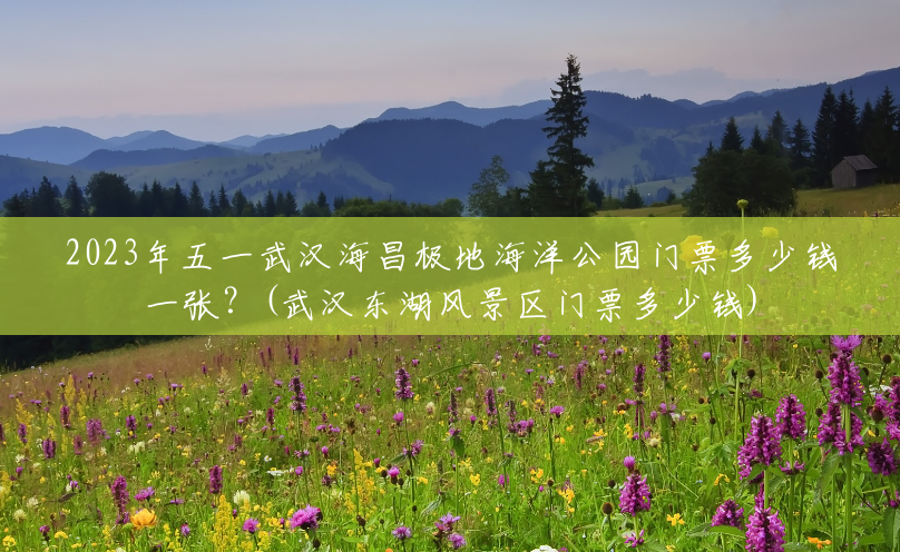 2023年五一武汉海昌极地海洋公园门票多少钱一张?(武汉东湖风景区门票多少钱) 2023年五一武汉海昌极地海洋公园门票多少钱一张?(武汉东湖风景区门票多少钱)
