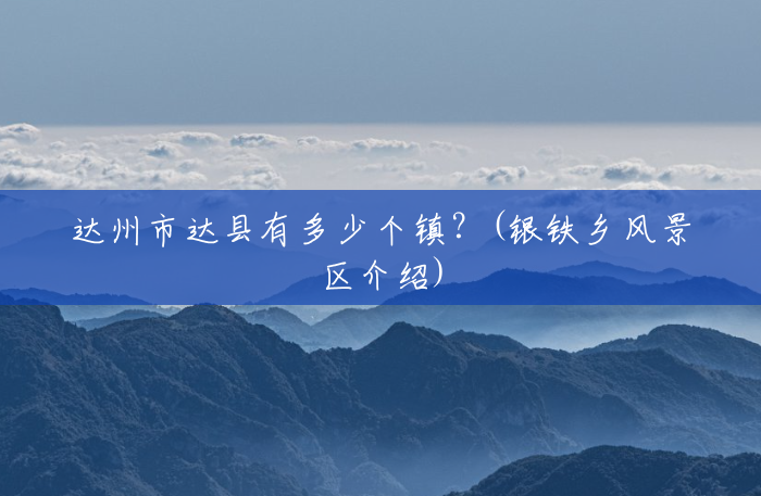 达州市达县有多少个镇？(银铁乡风景区介绍)