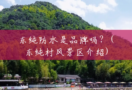 东纯防水是品牌吗?(东纯村风景区介绍) 东纯防水是品牌吗?(东纯村风景区介绍)