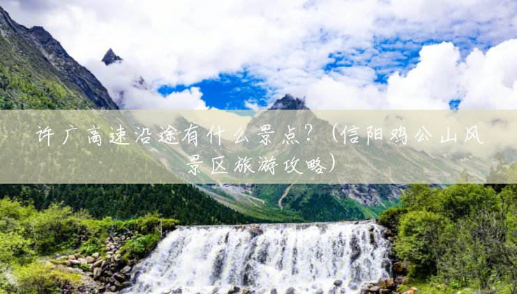 许广高速沿途有什么景点?(信阳鸡公山风景区旅游攻略) 许广高速沿途有什么景点?(信阳鸡公山风景区旅游攻略)