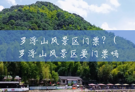 罗浮山风景区门票？(罗浮山风景区要门票吗?)