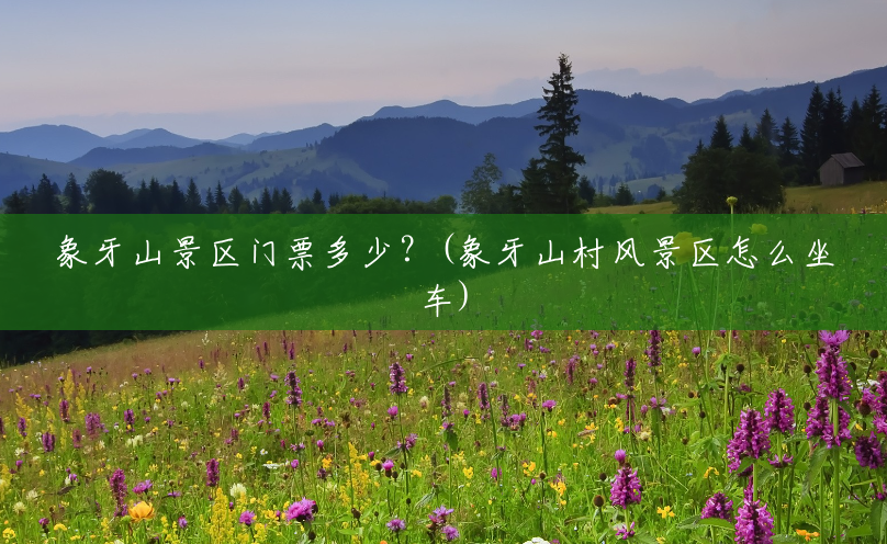 象牙山景区门票多少?(象牙山村风景区怎么坐车) 象牙山景区门票多少?(象牙山村风景区怎么坐车)
