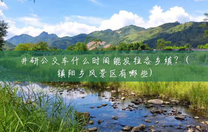 井研公交车什么时间能发往各乡缜?(镇阳乡风景区有哪些) 井研公交车什么时间能发往各乡缜?(镇阳乡风景区有哪些)