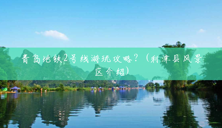 青岛地铁2号线游玩攻略?(利津县风景区介绍) 青岛地铁2号线游玩攻略?(利津县风景区介绍)