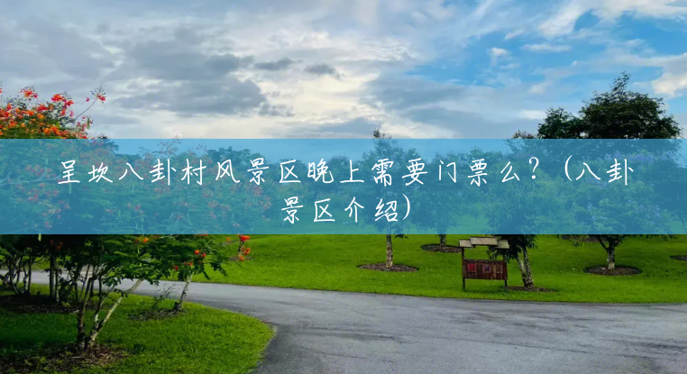 呈坎八卦村风景区晚上需要门票么?(八卦景区介绍) 呈坎八卦村风景区晚上需要门票么?(八卦景区介绍)