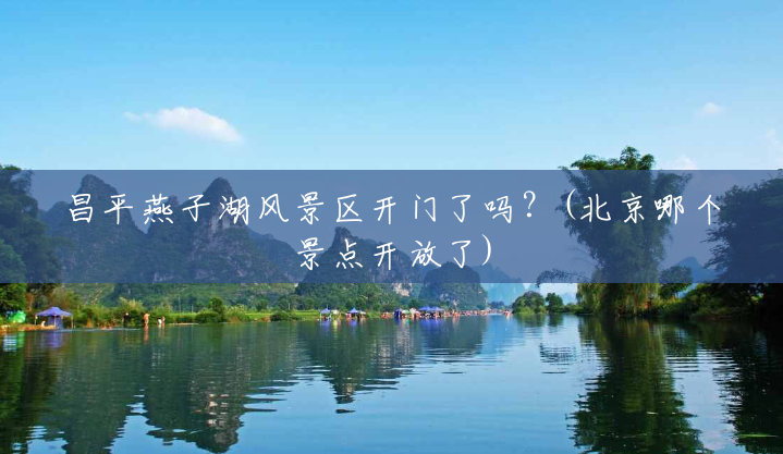 昌平燕子湖风景区开门了吗?(北京哪个景点开放了) 昌平燕子湖风景区开门了吗?(北京哪个景点开放了)