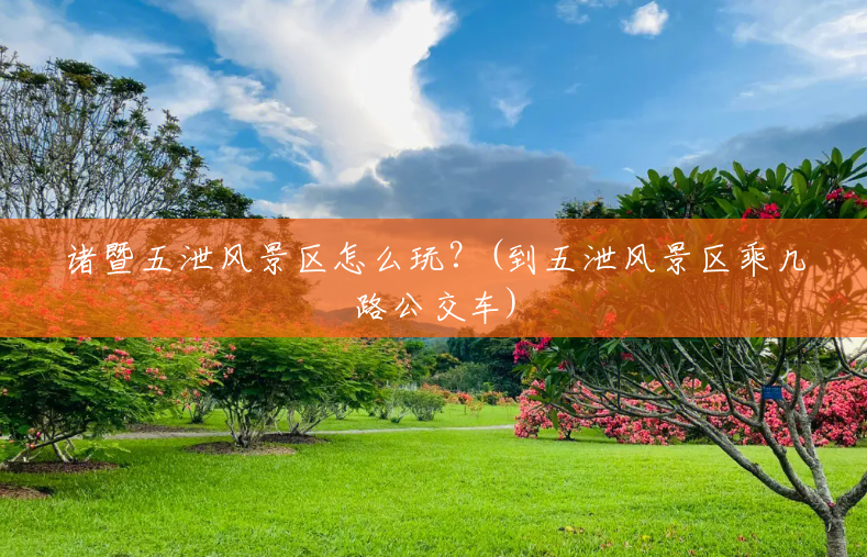 诸暨五泄风景区怎么玩?(到五泄风景区乘几路公交车) 诸暨五泄风景区怎么玩?(到五泄风景区乘几路公交车)