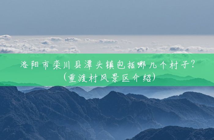 洛阳市栾川县潭头镇包括哪几个村子？(重渡村风景区介绍)