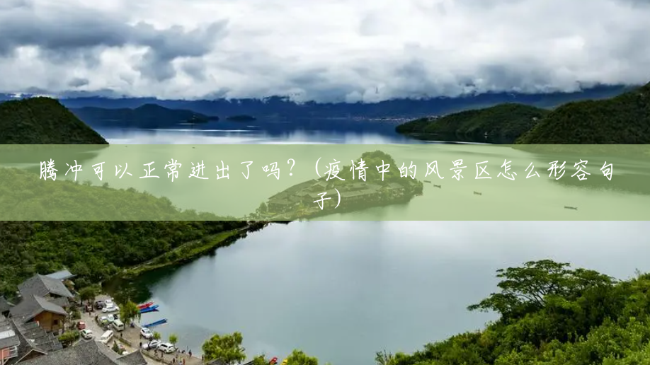 腾冲可以正常进出了吗？(疫情中的风景区怎么形容句子)