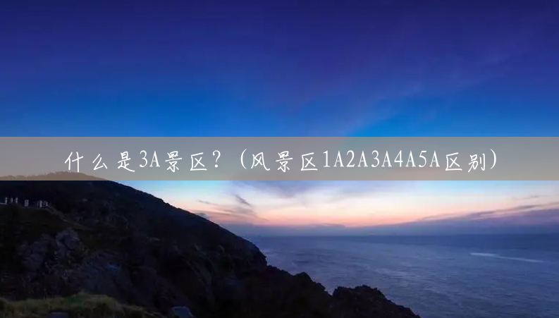 什么是3A景区？(风景区1A2A3A4A5A区别)